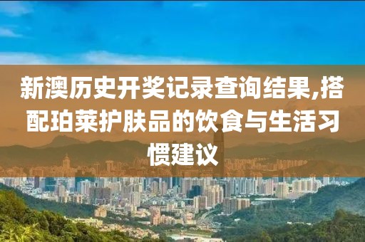 新澳歷史開獎記錄查詢結果,搭配珀萊護膚品的飲食與生活習慣建議