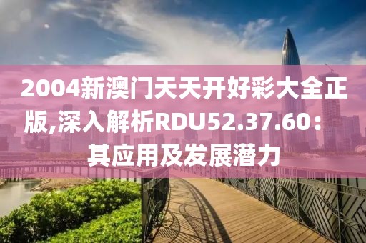 2004新澳門天天開好彩大全正版,深入解析RDU52.37.60： 其應用及發展潛力