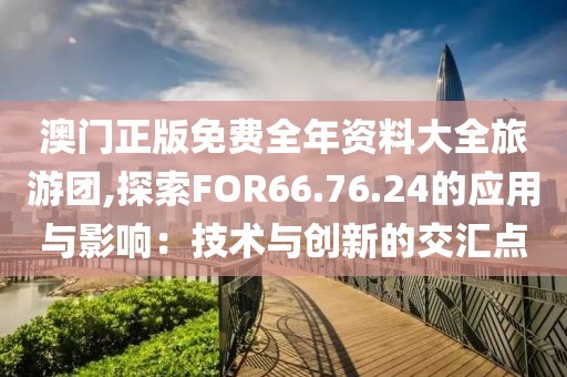 澳門正版免費全年資料大全旅游團,探索FOR66.76.24的應用與影響：技術與創新的交匯點