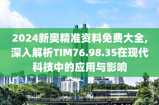 2024新奧精準資料免費大全,深入解析TIM76.98.35在現代科技中的應用與影響