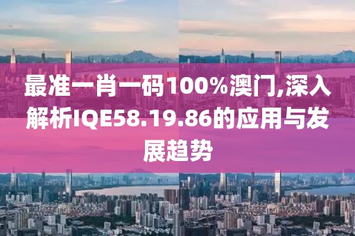 最準一肖一碼100%澳門,深入解析IQE58.19.86的應用與發展趨勢