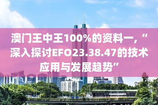 澳門王中王100%的資料一,“深入探討EFO23.38.47的技術應用與發展趨勢”