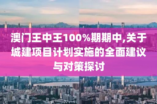 澳門王中王100%期期中,關于城建項目計劃實施的全面建議與對策探討