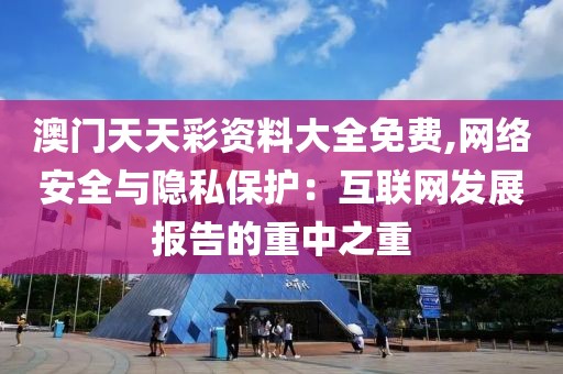 澳門天天彩資料大全免費,網絡安全與隱私保護：互聯網發展報告的重中之重