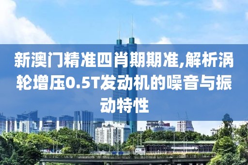 新澳門精準四肖期期準,解析渦輪增壓0.5T發動機的噪音與振動特性