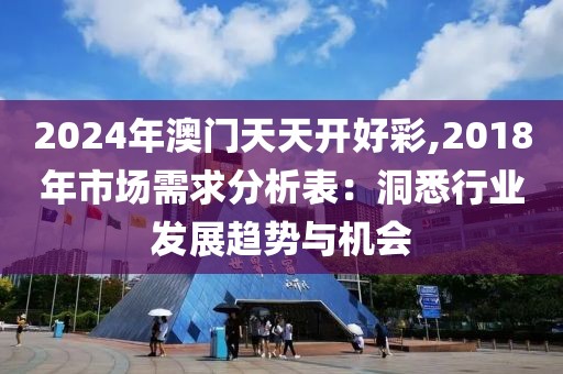 2024年澳門天天開好彩,2018年市場需求分析表：洞悉行業發展趨勢與機會