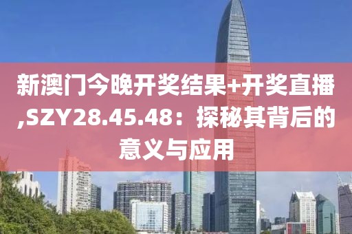 新澳門今晚開獎結果+開獎直播,SZY28.45.48：探秘其背后的意義與應用