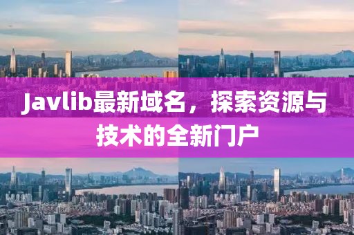 Javlib最新域名，探索資源與技術的全新門戶