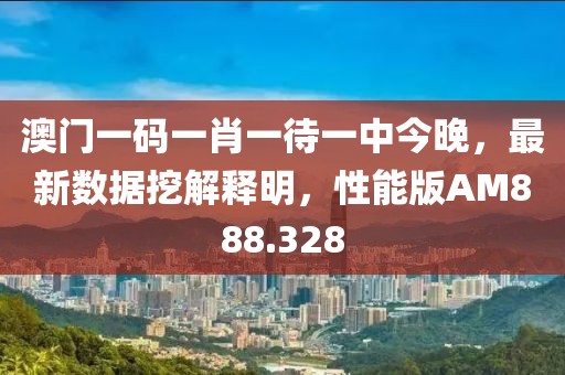 澳門一碼一肖一待一中今晚，最新數據挖解釋明，性能版AM888.328