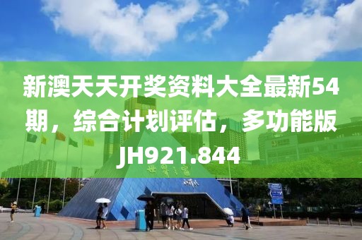 新澳天天開獎資料大全最新54期，綜合計劃評估，多功能版JH921.844