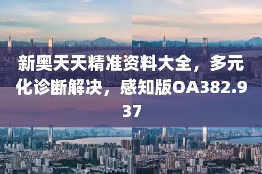 新奧天天精準資料大全，多元化診斷解決，感知版OA382.937