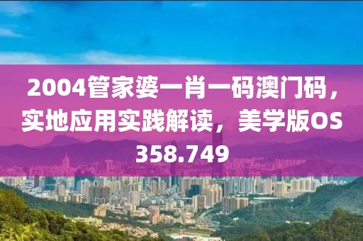 2004管家婆一肖一碼澳門碼，實地應用實踐解讀，美學版OS358.749