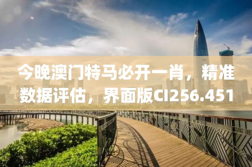 今晚澳門特馬必開一肖，精準數據評估，界面版CI256.451