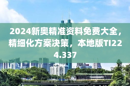 2024新奧精準資料免費大全，精細化方案決策，本地版TI224.337