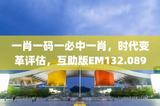一肖一碼一必中一肖，時代變革評估，互助版EM132.089