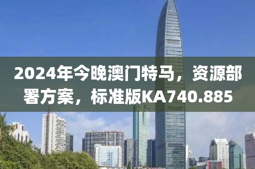 2024年今晚澳門特馬，資源部署方案，標準版KA740.885
