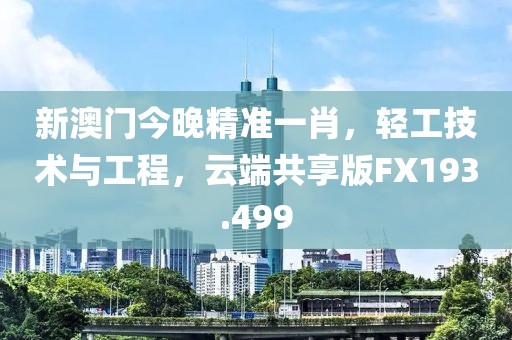 新澳門今晚精準一肖，輕工技術與工程，云端共享版FX193.499