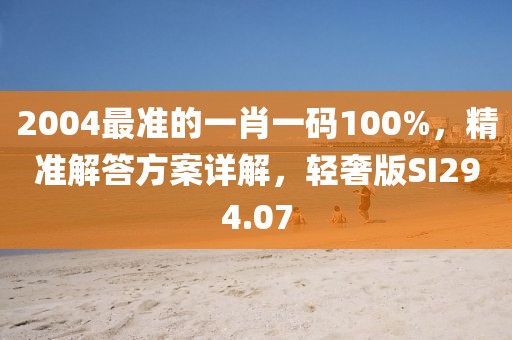 2004最準的一肖一碼100%，精準解答方案詳解，輕奢版SI294.07