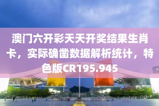 澳門六開彩天天開獎結果生肖卡，實際確鑿數據解析統計，特色版CR195.945