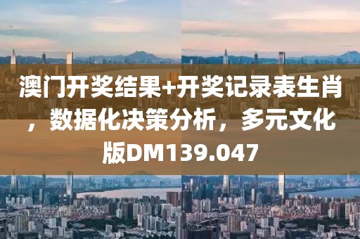 澳門開獎結果+開獎記錄表生肖，數據化決策分析，多元文化版DM139.047