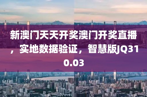 新澳門天天開獎澳門開獎直播，實地數據驗證，智慧版JQ310.03
