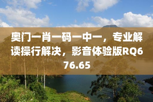 奧門一肖一碼一中一，專業解讀操行解決，影音體驗版RQ676.65