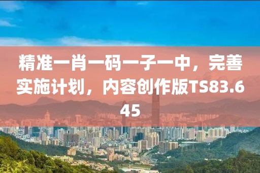 精準一肖一碼一子一中，完善實施計劃，內容創作版TS83.645