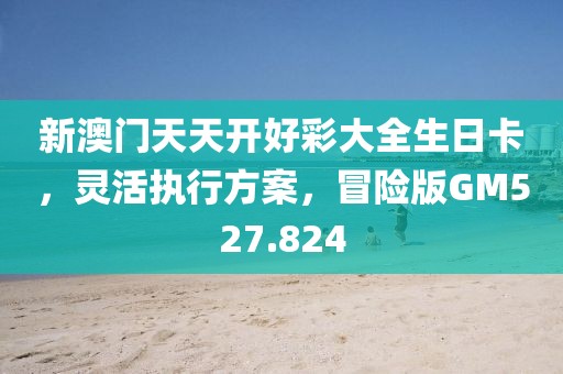 新澳門天天開好彩大全生日卡，靈活執行方案，冒險版GM527.824