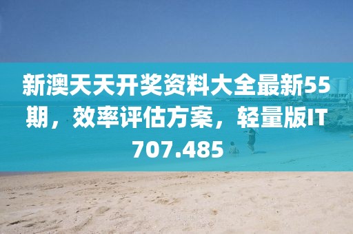 新澳天天開獎資料大全最新55期，效率評估方案，輕量版IT707.485
