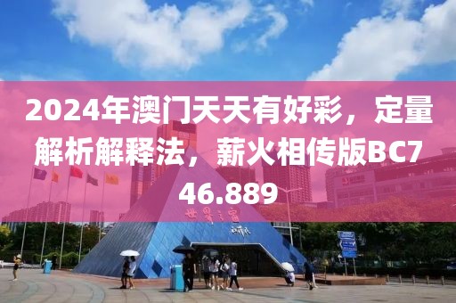 2024年澳門天天有好彩，定量解析解釋法，薪火相傳版BC746.889