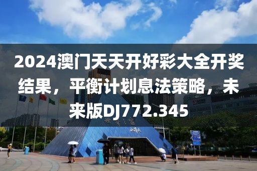 2024澳門天天開好彩大全開獎結果，平衡計劃息法策略，未來版DJ772.345