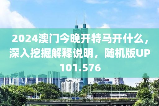 2024澳門今晚開特馬開什么，深入挖掘解釋說明，隨機版UP101.576