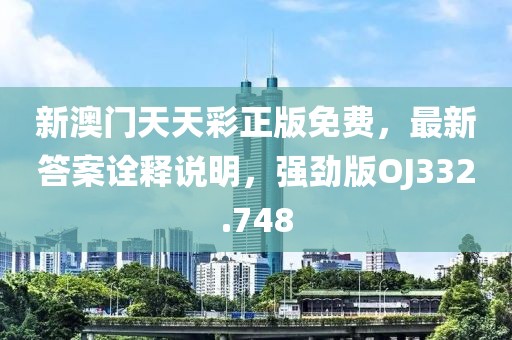 新澳門天天彩正版免費，最新答案詮釋說明，強勁版OJ332.748