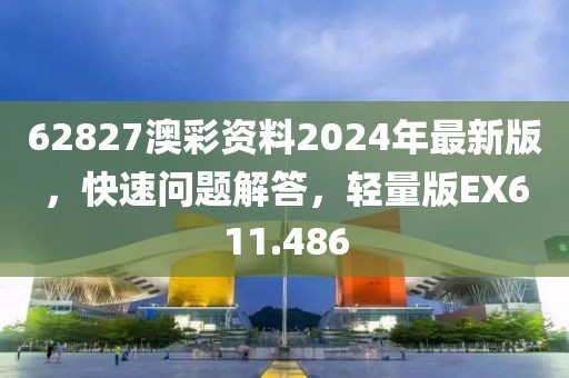 62827澳彩資料2024年最新版，快速問題解答，輕量版EX611.486