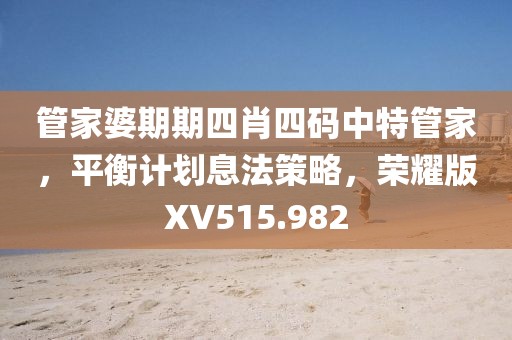 管家婆期期四肖四碼中特管家，平衡計劃息法策略，榮耀版XV515.982