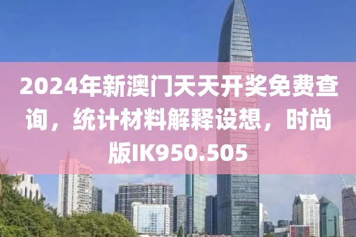 2024年新澳門天天開獎免費查詢，統計材料解釋設想，時尚版IK950.505