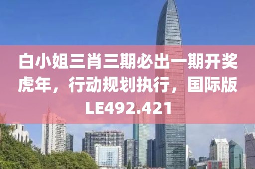 白小姐三肖三期必出一期開獎虎年，行動規劃執行，國際版LE492.421