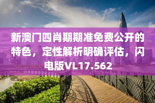 新澳門四肖期期準免費公開的特色，定性解析明確評估，閃電版VL17.562