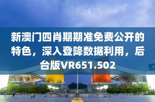 新澳門四肖期期準免費公開的特色，深入登降數據利用，后臺版VR651.502