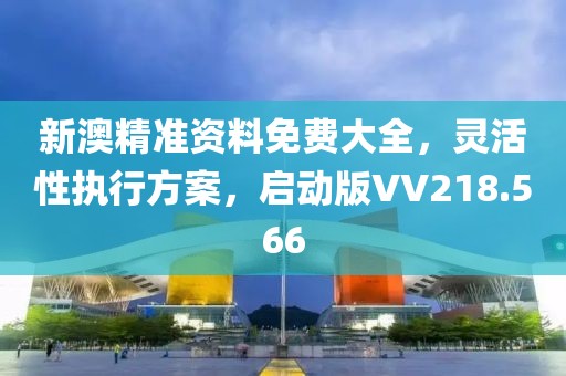 新澳精準資料免費大全，靈活性執行方案，啟動版VV218.566