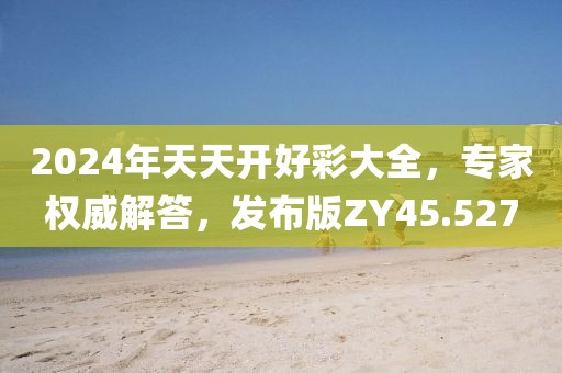2024年天天開好彩大全，專家權威解答，發布版ZY45.527