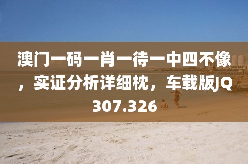 澳門一碼一肖一待一中四不像，實證分析詳細枕，車載版JQ307.326