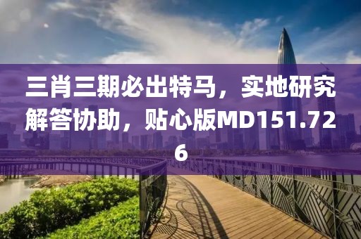 三肖三期必出特馬，實地研究解答協助，貼心版MD151.726