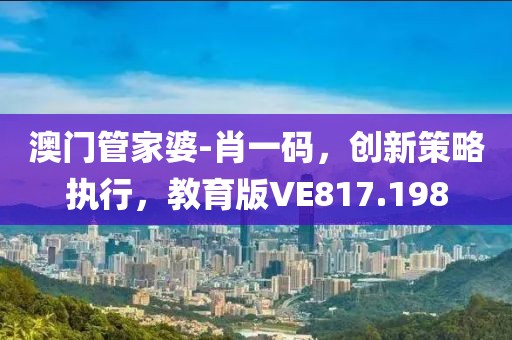 澳門管家婆-肖一碼，創新策略執行，教育版VE817.198