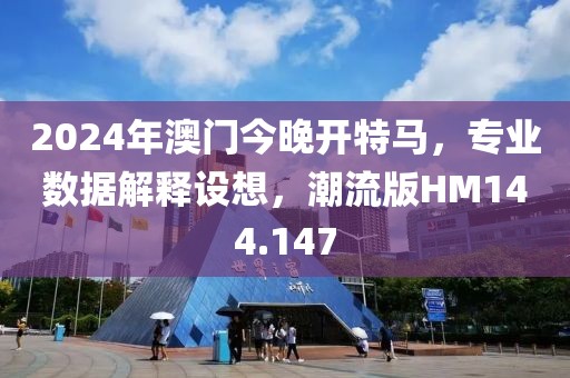 2024年澳門今晚開特馬，專業數據解釋設想，潮流版HM144.147