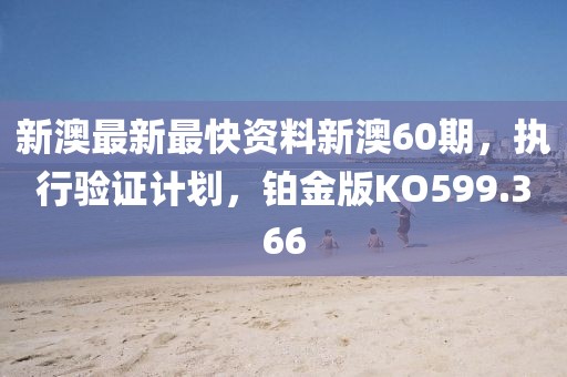 新澳最新最快資料新澳60期，執行驗證計劃，鉑金版KO599.366