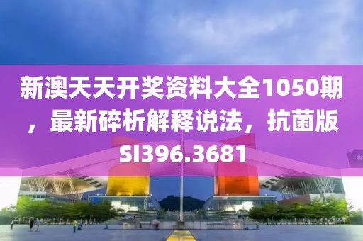 新澳天天開獎資料大全1050期，最新碎析解釋說法，抗菌版SI396.3681