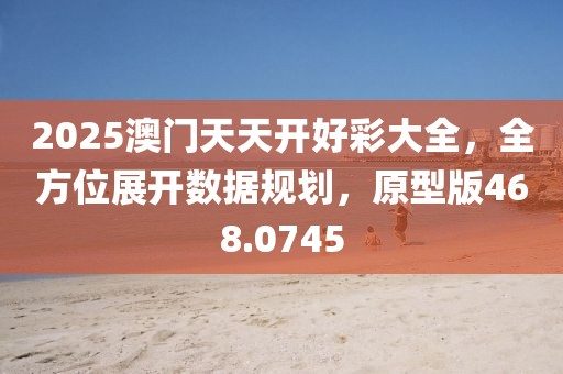 2025澳門天天開好彩大全，全方位展開數據規劃，原型版468.0745