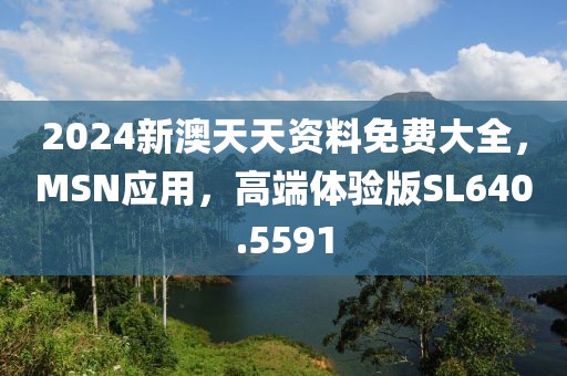 2024新澳天天資料免費大全，MSN應用，高端體驗版SL640.5591