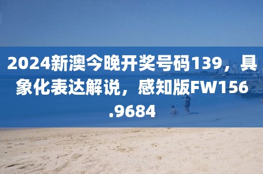 2024新澳今晚開獎號碼139，具象化表達解說，感知版FW156.9684